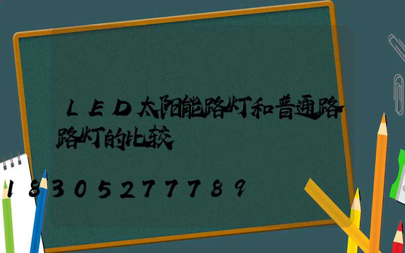 LED太阳能路灯和普通路路灯的比较