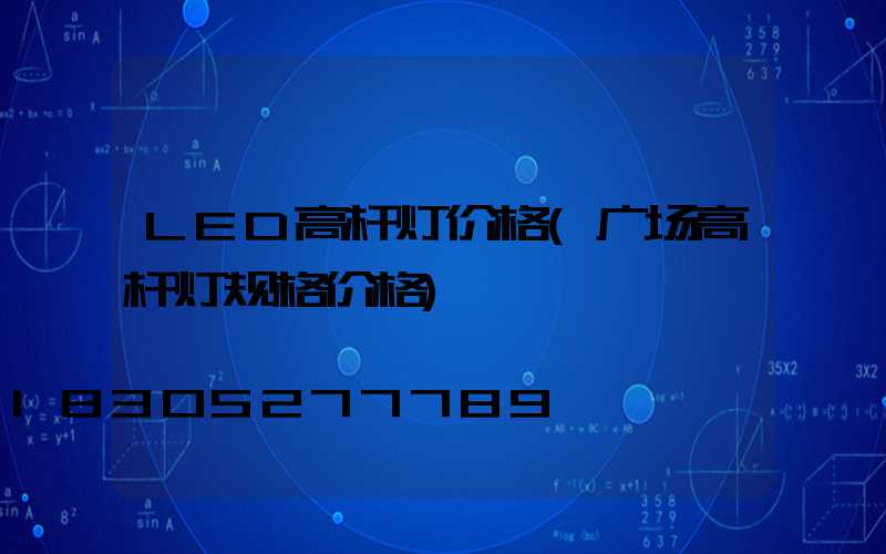LED高杆灯价格(广场高杆灯规格价格)