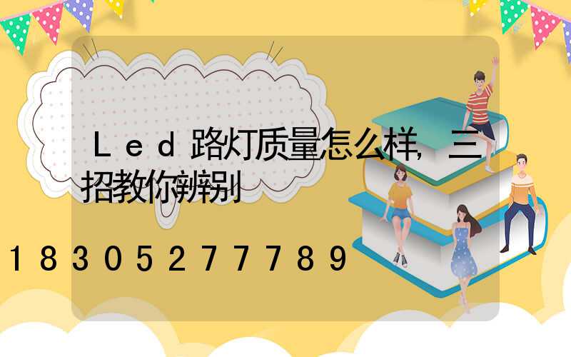 Led路灯质量怎么样,三招教你辨别