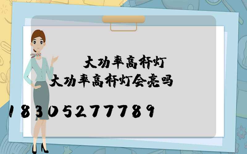 led大功率高杆灯(led大功率高杆灯会亮吗)