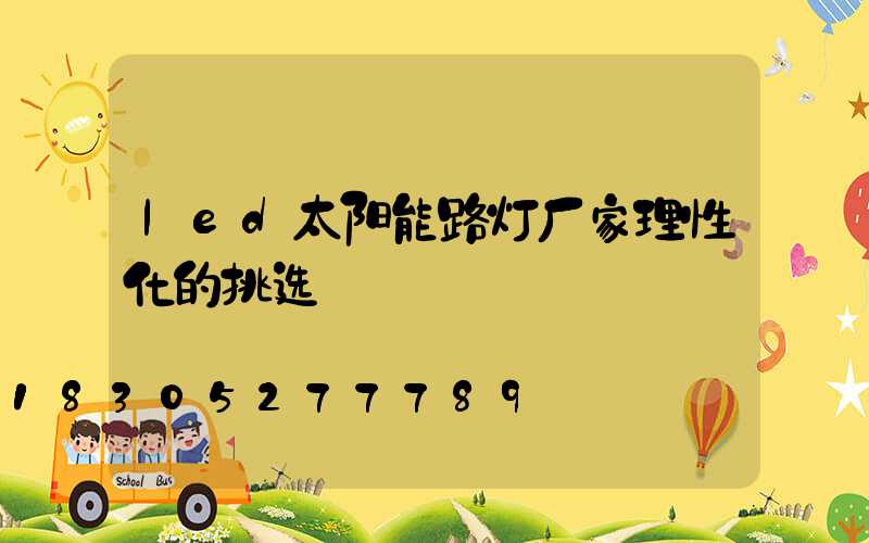 led太阳能路灯厂家理性化的挑选