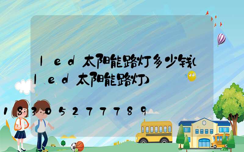 led太阳能路灯多少钱(led太阳能路灯)