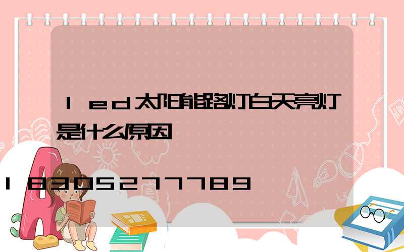 led太阳能路灯白天亮灯是什么原因
