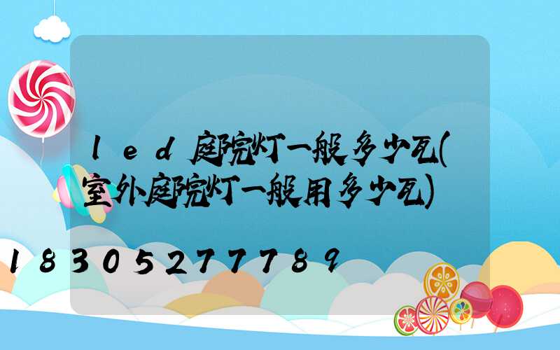 led庭院灯一般多少瓦(室外庭院灯一般用多少瓦)