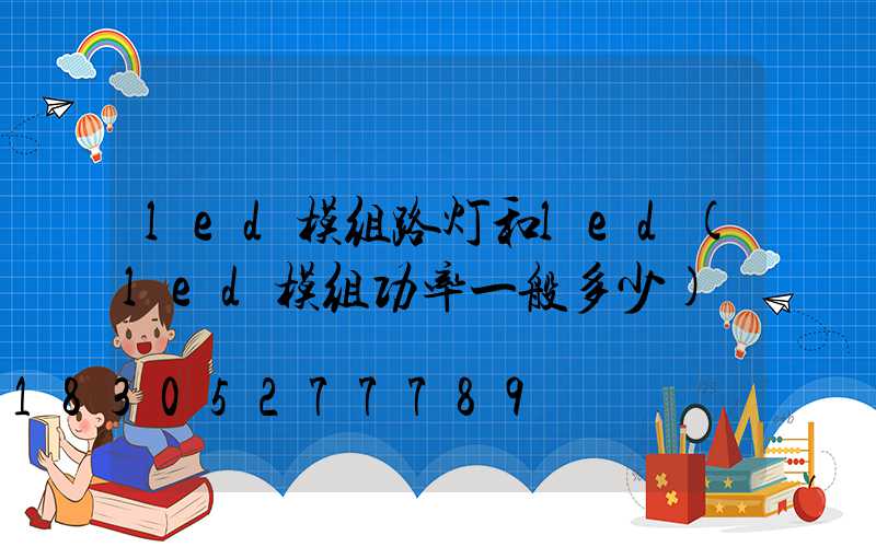 led模组路灯和led(led模组功率一般多少)