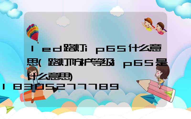 led路灯ip65什么意思(路灯防护等级ip65是什么意思)