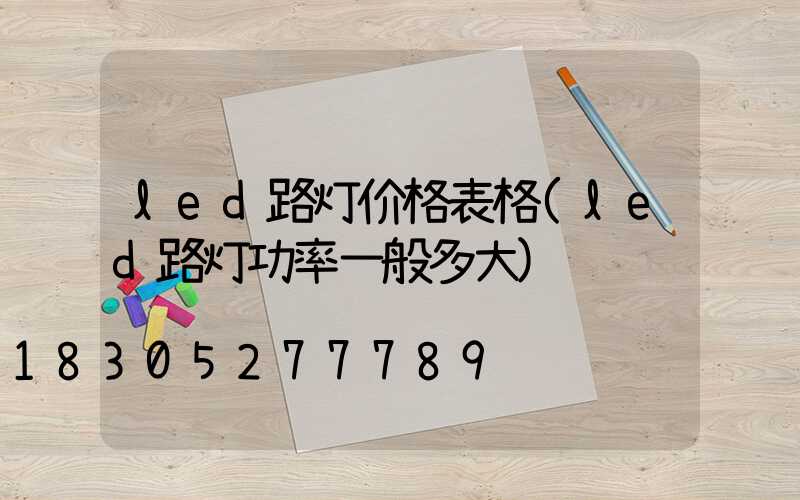 led路灯价格表格(led路灯功率一般多大)