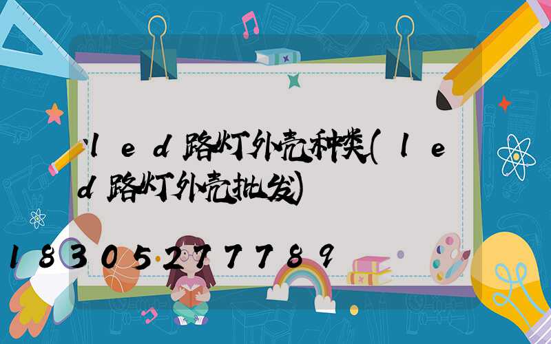 led路灯外壳种类(led路灯外壳批发)