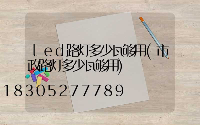 led路灯多少瓦够用(市政路灯多少瓦够用)