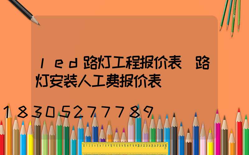 led路灯工程报价表(路灯安装人工费报价表)