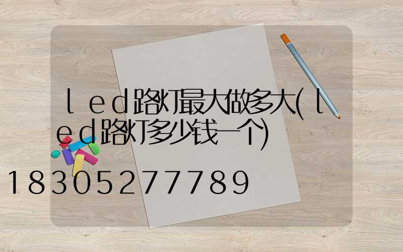 led路灯最大做多大(led路灯多少钱一个)