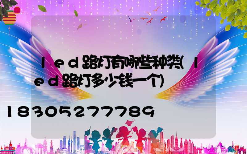 led路灯有哪些种类(led路灯多少钱一个)
