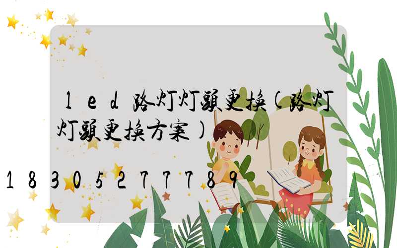 led路灯灯头更换(路灯灯头更换方案)