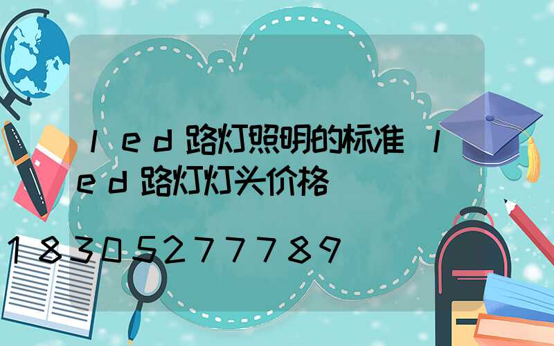 led路灯照明的标准(led路灯灯头价格)