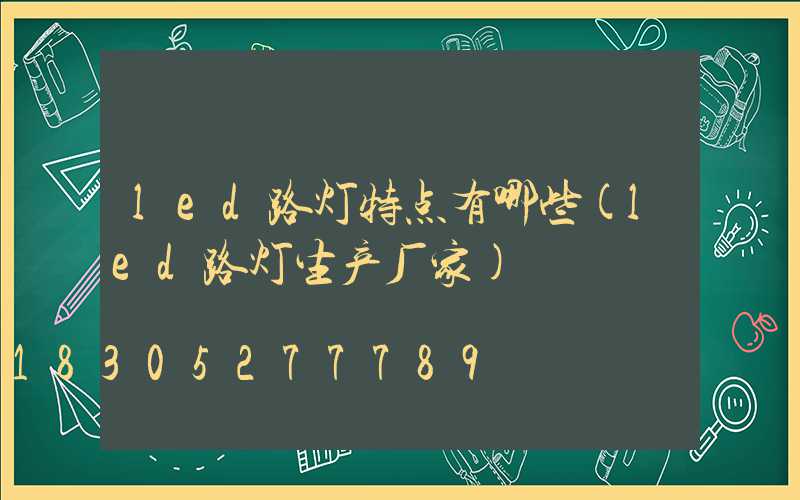 led路灯特点有哪些(led路灯生产厂家)
