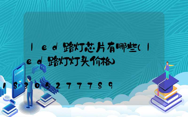 led路灯芯片有哪些(led路灯灯头价格)