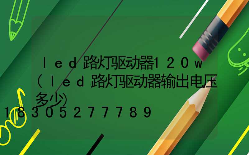 led路灯驱动器120w(led路灯驱动器输出电压多少)