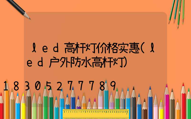 led高杆灯价格实惠(led户外防水高杆灯)