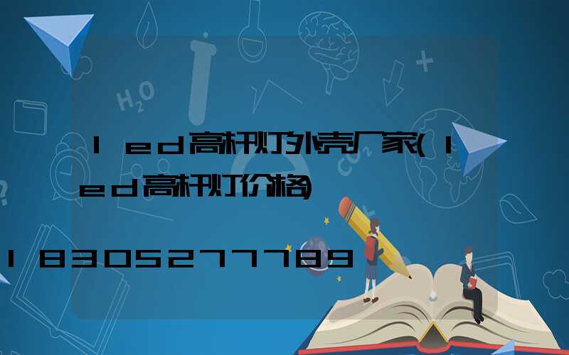 led高杆灯外壳厂家(led高杆灯价格)