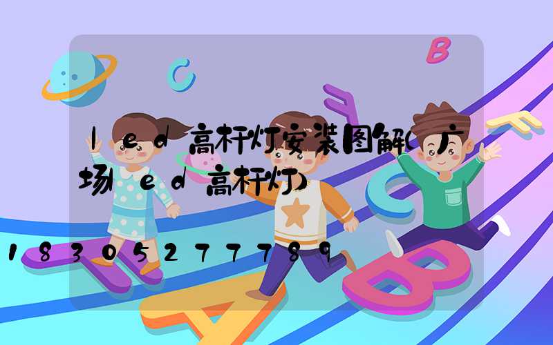 led高杆灯安装图解(广场led高杆灯)