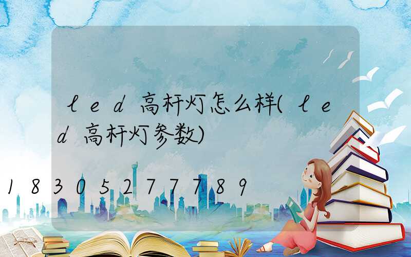 led高杆灯怎么样(led高杆灯参数)