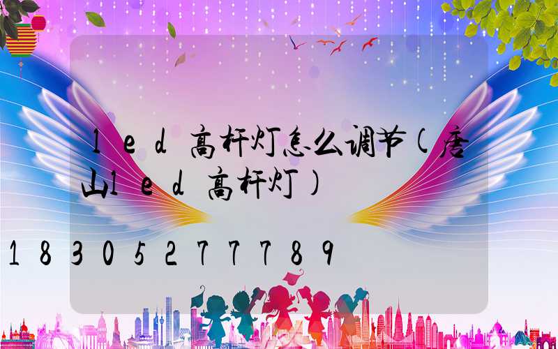 led高杆灯怎么调节(唐山led高杆灯)