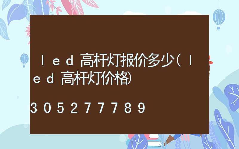 led高杆灯报价多少(led高杆灯价格)