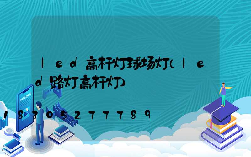 led高杆灯球场灯(led路灯高杆灯)