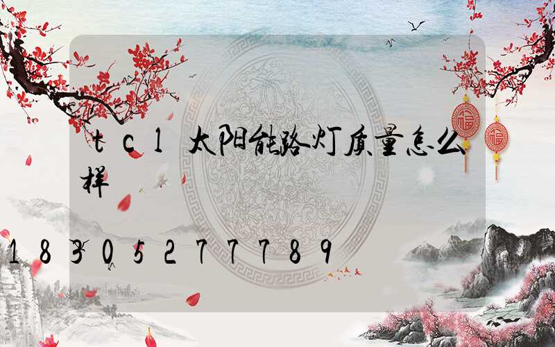 tcl太阳能路灯质量怎么样