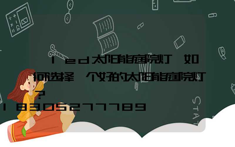 「led太阳能庭院灯」如何选择一个好的太阳能庭院灯？