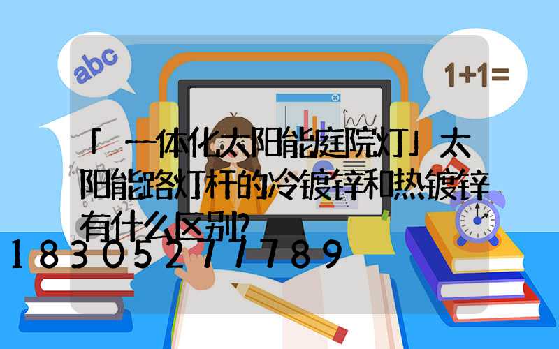 「一体化太阳能庭院灯」太阳能路灯杆的冷镀锌和热镀锌有什么区别？