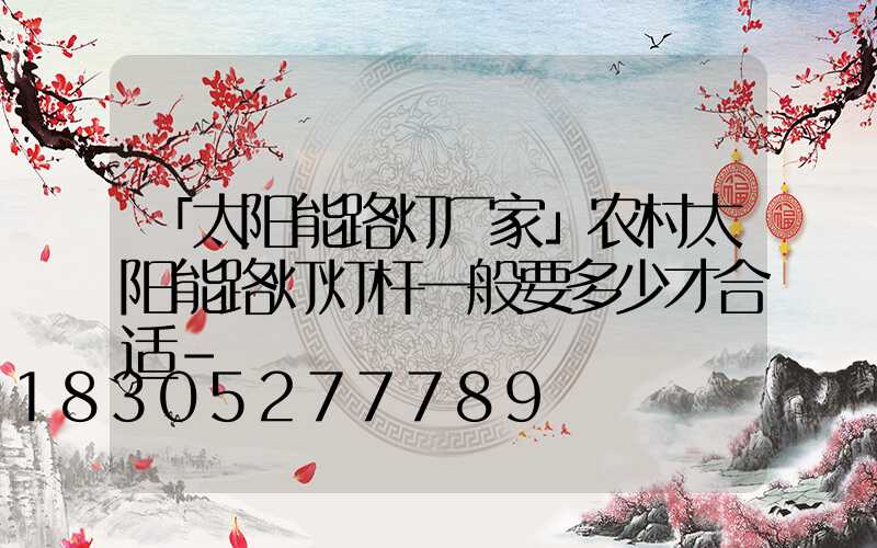 「太阳能路灯厂家」农村太阳能路灯灯杆一般要多少才合适-