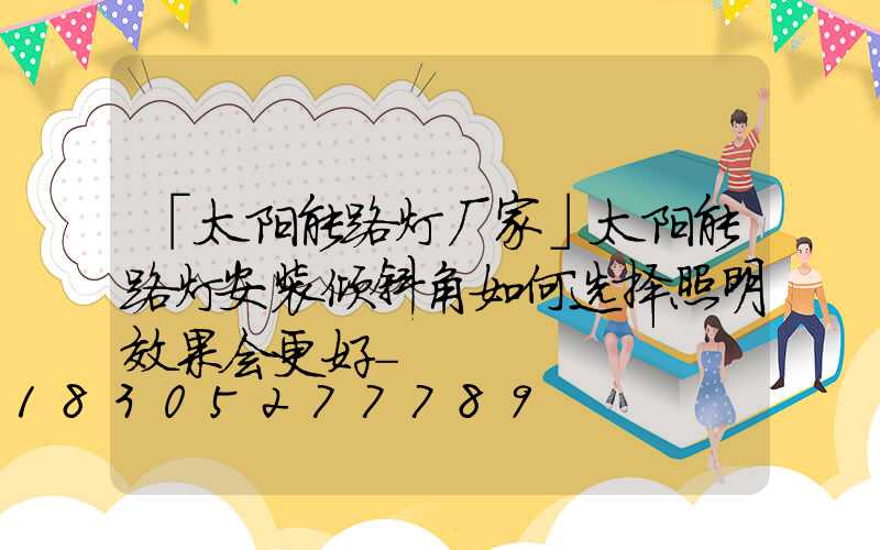 「太阳能路灯厂家」太阳能路灯安装倾斜角如何选择照明效果会更好-