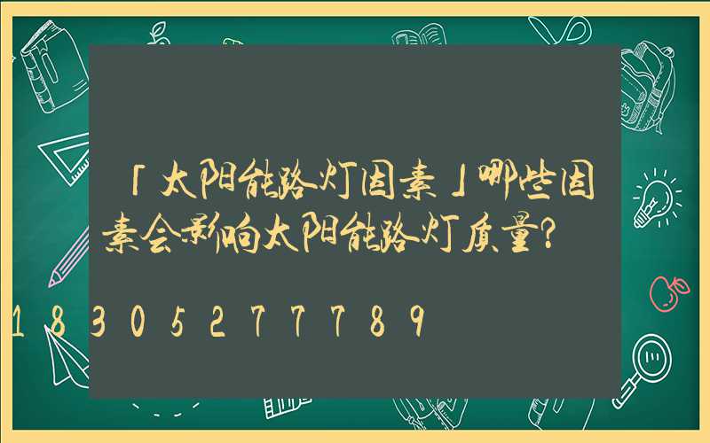「太阳能路灯因素」哪些因素会影响太阳能路灯质量？