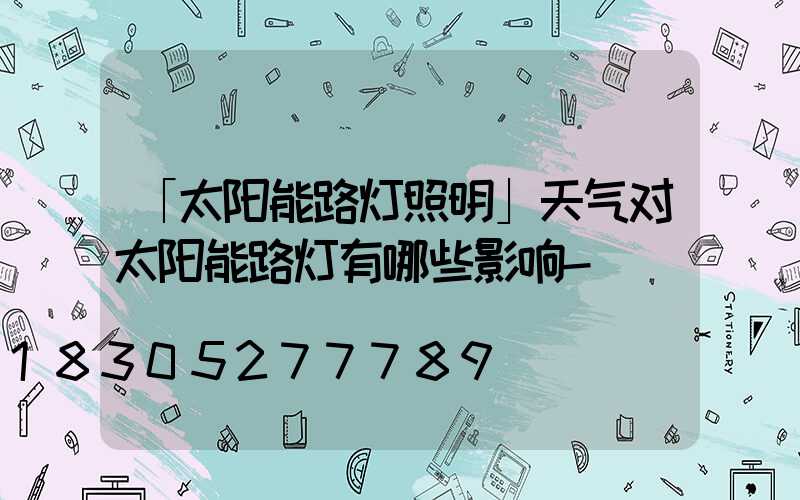 「太阳能路灯照明」天气对太阳能路灯有哪些影响-