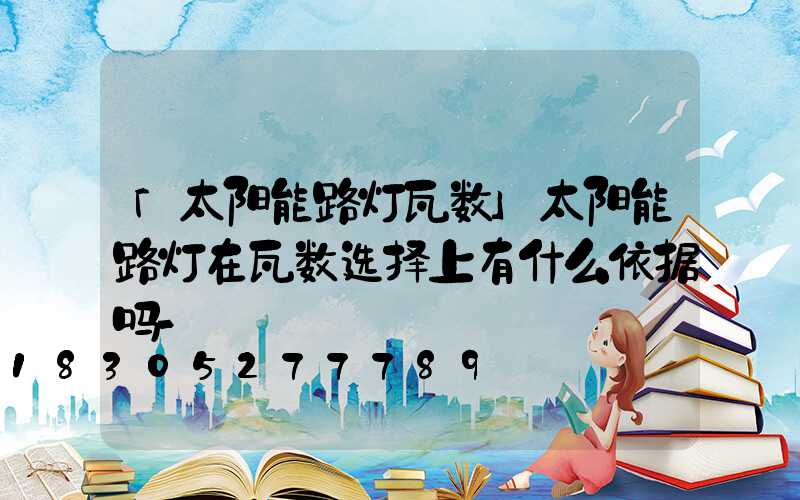 「太阳能路灯瓦数」太阳能路灯在瓦数选择上有什么依据吗-