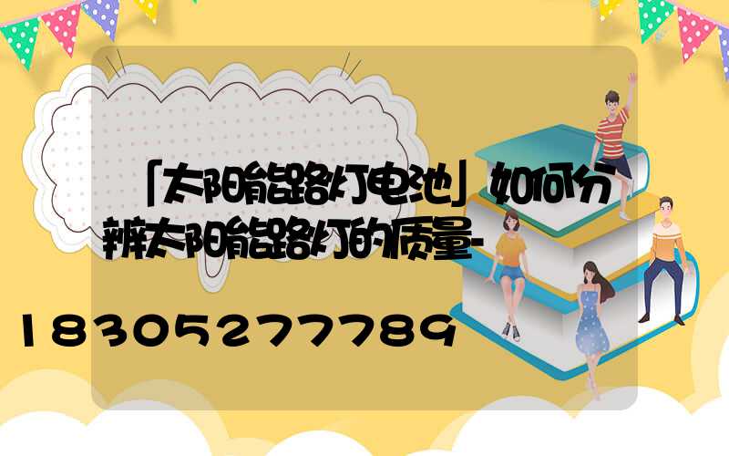 「太阳能路灯电池」如何分辨太阳能路灯的质量-