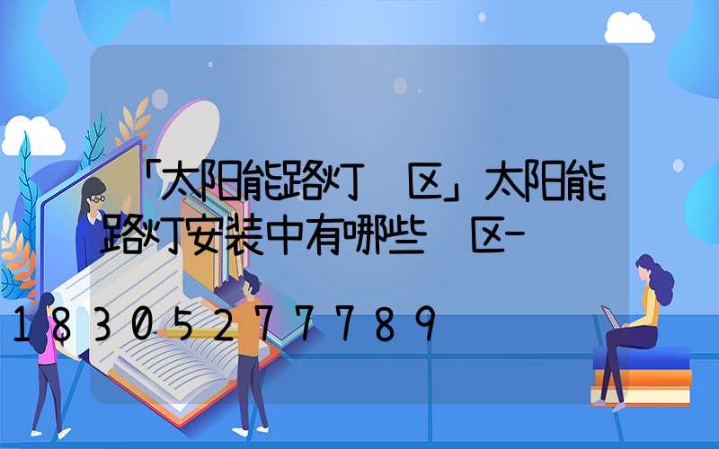 「太阳能路灯误区」太阳能路灯安装中有哪些误区-