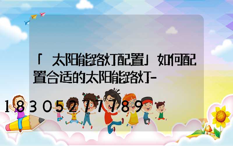 「太阳能路灯配置」如何配置合适的太阳能路灯-