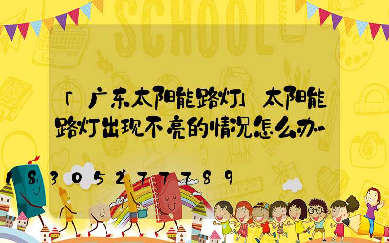 「广东太阳能路灯」太阳能路灯出现不亮的情况怎么办-