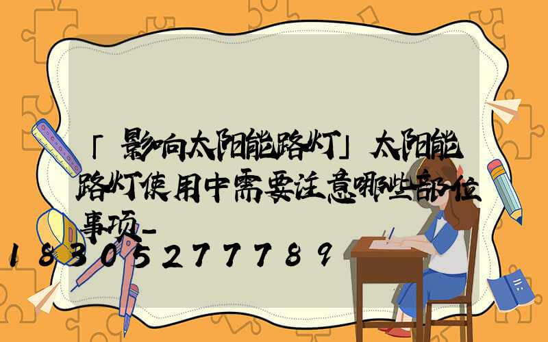 「影响太阳能路灯」太阳能路灯使用中需要注意哪些部位事项-