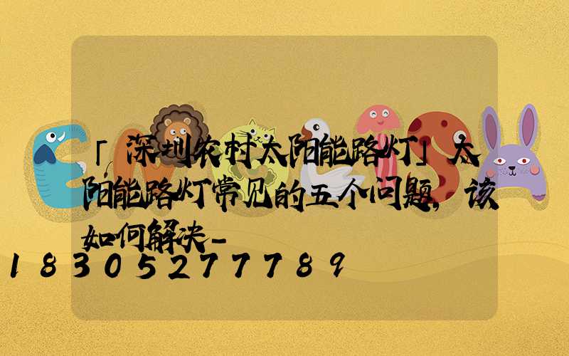「深圳农村太阳能路灯」太阳能路灯常见的五个问题，该如何解决-