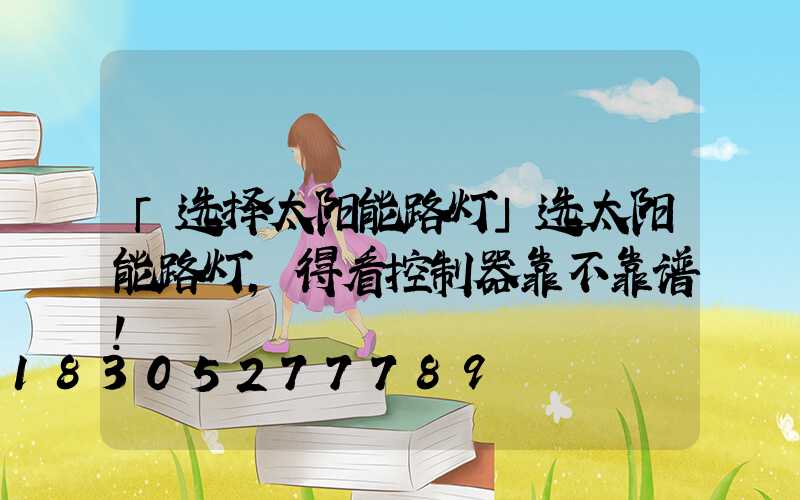 「选择太阳能路灯」选太阳能路灯,得看控制器靠不靠谱!