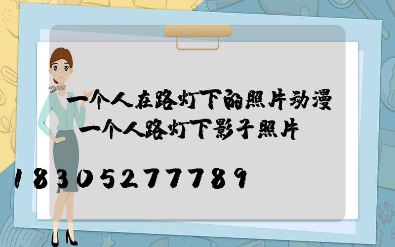 一个人在路灯下的照片动漫(一个人路灯下影子照片)