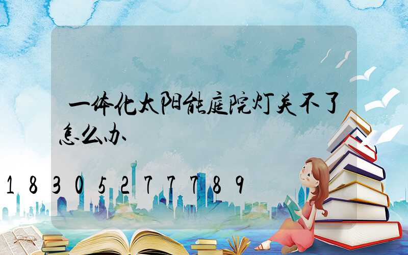 一体化太阳能庭院灯关不了怎么办