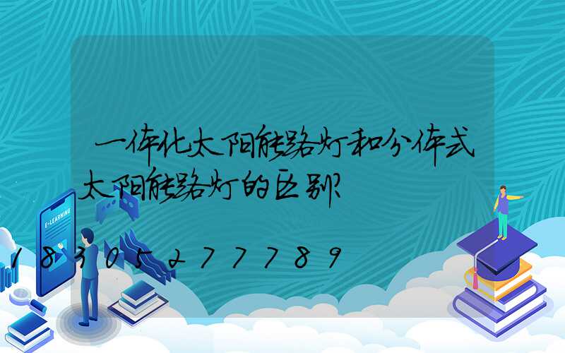 一体化太阳能路灯和分体式太阳能路灯的区别？