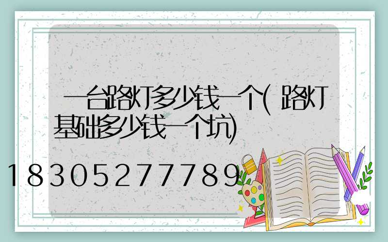 一台路灯多少钱一个(路灯基础多少钱一个坑)