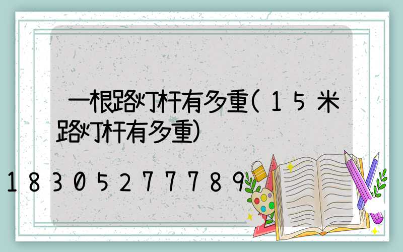一根路灯杆有多重(15米路灯杆有多重)