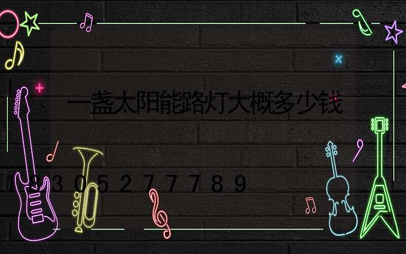 一盏太阳能路灯大概多少钱