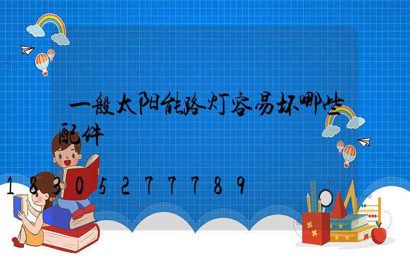 一般太阳能路灯容易坏哪些配件